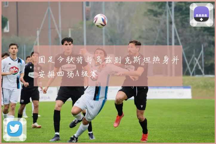 国足今秋将与乌兹别克斯坦热身并安排四场A级赛