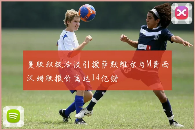 曼联积极洽谈引援萨默维尔与M费西汉姆联报价高达14亿镑