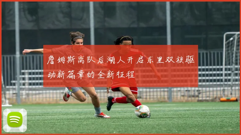 詹姆斯离队后湖人开启东里双核驱动新篇章的全新征程
