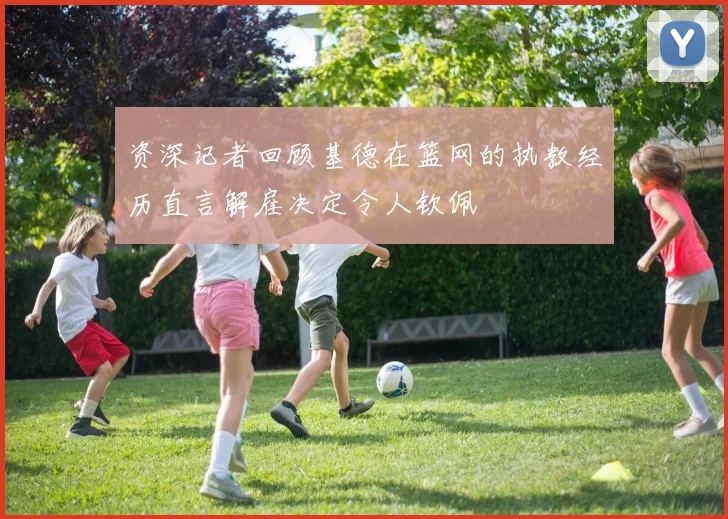 资深记者回顾基德在篮网的执教经历直言解雇决定令人钦佩