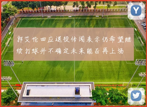 郭艾伦回应退役传闻表示仍希望继续打球并不确定未来能否再上场
