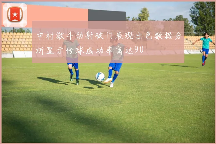 中村敬斗劲射破门表现出色数据分析显示传球成功率高达90
