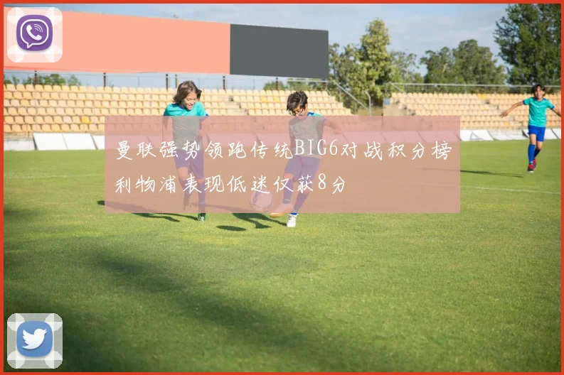 曼联强势领跑传统BIG6对战积分榜利物浦表现低迷仅获8分